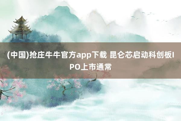 (中国)抢庄牛牛官方app下载 昆仑芯启动科创板IPO上市通常