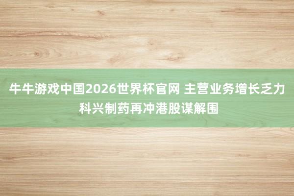 牛牛游戏中国2026世界杯官网 主营业务增长乏力 科兴制药再冲港股谋解围