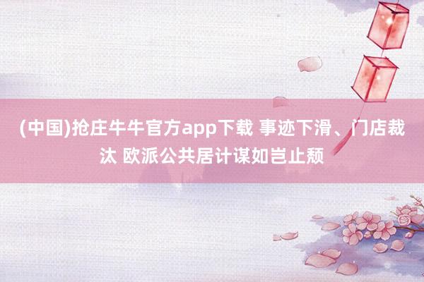 (中国)抢庄牛牛官方app下载 事迹下滑、门店裁汰 欧派公共居计谋如岂止颓