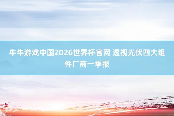牛牛游戏中国2026世界杯官网 透视光伏四大组件厂商一季报