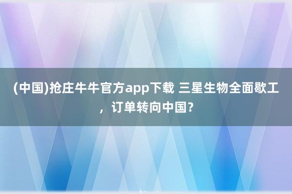 (中国)抢庄牛牛官方app下载 三星生物全面歇工，订单转向中国？