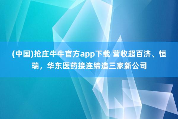 (中国)抢庄牛牛官方app下载 营收超百济、恒瑞，华东医药接连缔造三家新公司