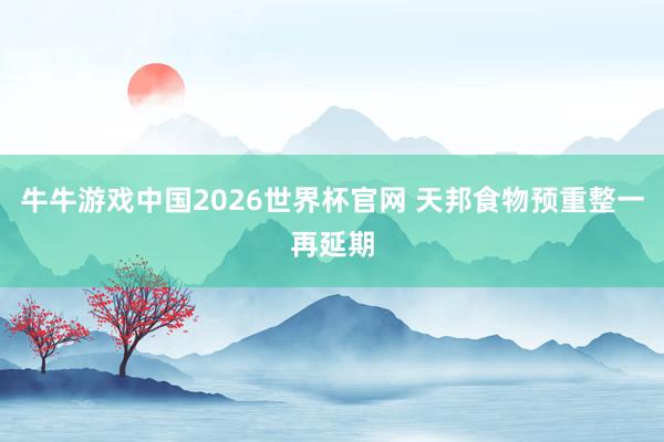 牛牛游戏中国2026世界杯官网 天邦食物预重整一再延期