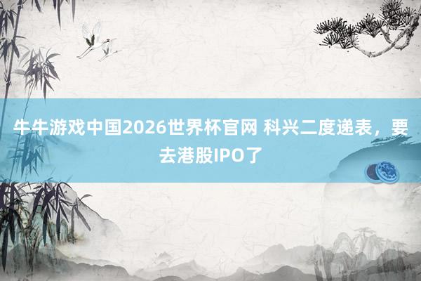 牛牛游戏中国2026世界杯官网 科兴二度递表，要去港股IPO了