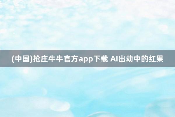 (中国)抢庄牛牛官方app下载 AI出动中的红果