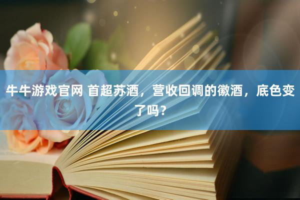 牛牛游戏官网 首超苏酒，营收回调的徽酒，底色变了吗？