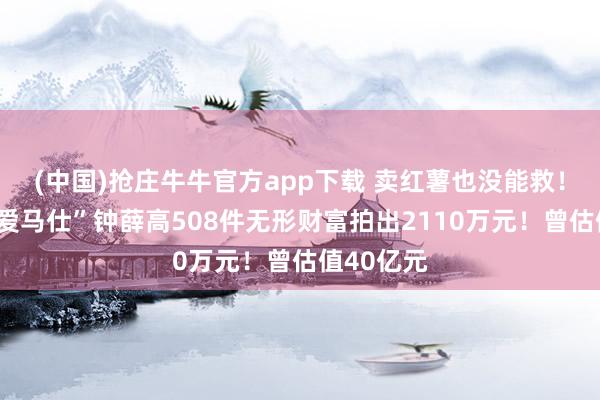 (中国)抢庄牛牛官方app下载 卖红薯也没能救！“雪糕界爱马仕”钟薛高508件无形财富拍出2110万元！曾估值40亿元