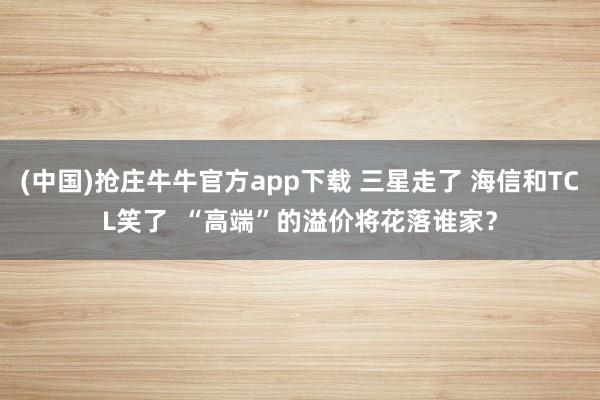 (中国)抢庄牛牛官方app下载 三星走了 海信和TCL笑了  “高端”的溢价将花落谁家？