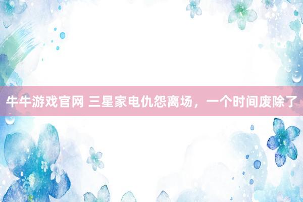 牛牛游戏官网 三星家电仇怨离场，一个时间废除了