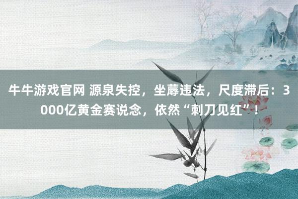 牛牛游戏官网 源泉失控，坐蓐违法，尺度滞后：3000亿黄金赛说念，依然“刺刀见红”！