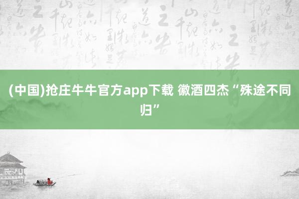 (中国)抢庄牛牛官方app下载 徽酒四杰“殊途不同归”