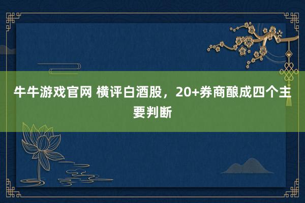 牛牛游戏官网 横评白酒股，20+券商酿成四个主要判断