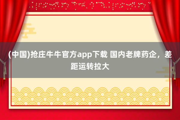 (中国)抢庄牛牛官方app下载 国内老牌药企，差距运转拉大