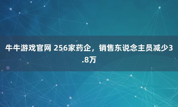 牛牛游戏官网 256家药企，销售东说念主员减少3.8万