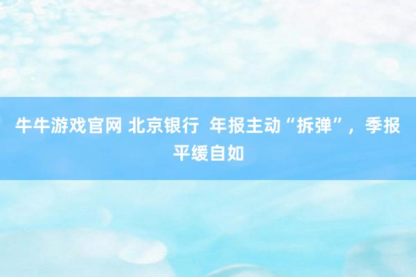 牛牛游戏官网 北京银行  年报主动“拆弹”，季报平缓自如