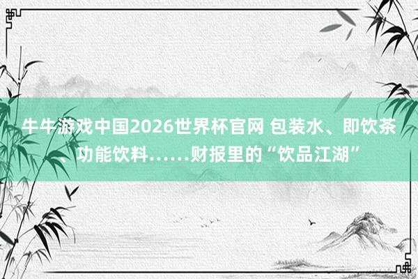 牛牛游戏中国2026世界杯官网 包装水、即饮茶、功能饮料……财报里的“饮品江湖”