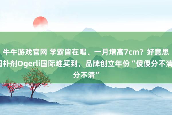 牛牛游戏官网 学霸皆在喝、一月增高7cm？好意思国补剂Ogerli国际难买到，品牌创立年份“傻傻分不清”