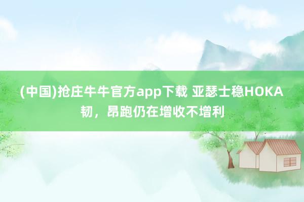(中国)抢庄牛牛官方app下载 亚瑟士稳HOKA韧，昂跑仍在增收不增利