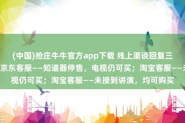 (中国)抢庄牛牛官方app下载 线上渠谈回复三星在华“停售家电”：京东客服——知道器停售，电视仍可买；淘宝客服——未接到讲演，均可购买