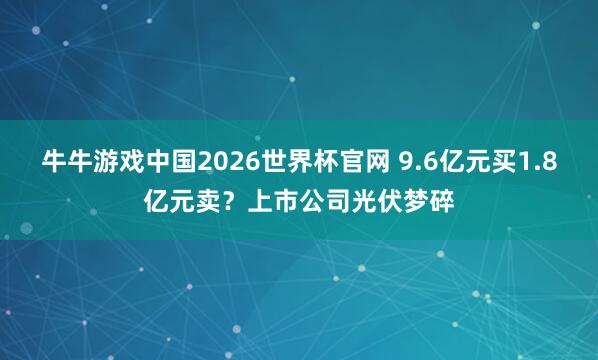 牛牛游戏中国2026世界杯官网 9.6亿元买1.8亿元卖？上市公司光伏梦碎