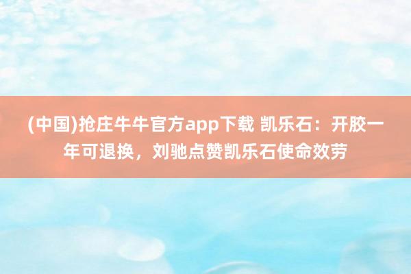(中国)抢庄牛牛官方app下载 凯乐石:开胶一年可退换,刘驰点赞凯乐石使命效劳