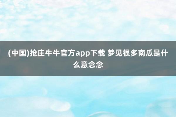 (中国)抢庄牛牛官方app下载 梦见很多南瓜是什么意念念
