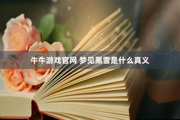 牛牛游戏官网 梦见黑雪是什么真义