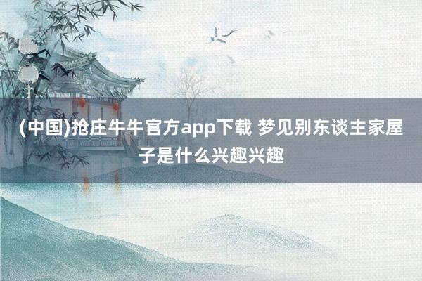 (中国)抢庄牛牛官方app下载 梦见别东谈主家屋子是什么兴趣兴趣