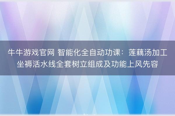 牛牛游戏官网 智能化全自动功课：莲藕汤加工坐褥活水线全套树立组成及功能上风先容