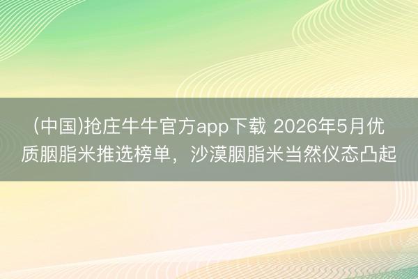 (中国)抢庄牛牛官方app下载 2026年5月优质胭脂米推选榜单，沙漠胭脂米当然仪态凸起