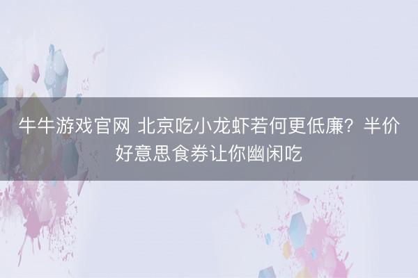 牛牛游戏官网 北京吃小龙虾若何更低廉？半价好意思食券让你幽闲吃