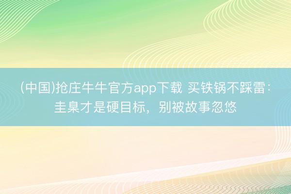 (中国)抢庄牛牛官方app下载 买铁锅不踩雷：圭臬才是硬目标，别被故事忽悠