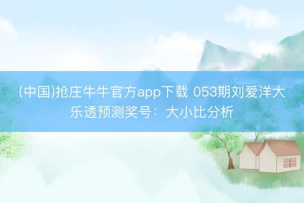 (中国)抢庄牛牛官方app下载 053期刘爱洋大乐透预测奖号：大小比分析