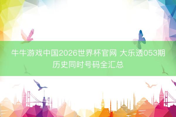 牛牛游戏中国2026世界杯官网 大乐透053期历史同时号码全汇总