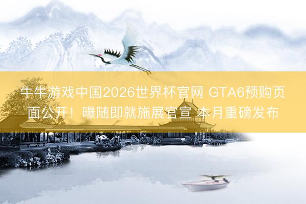 牛牛游戏中国2026世界杯官网 GTA6预购页面公开！曝随即就施展官宣 本月重磅发布