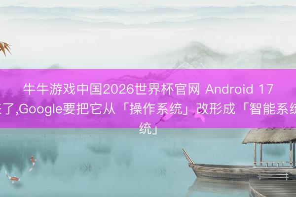 牛牛游戏中国2026世界杯官网 Android 17来了,Google要把它从「操作系统」改形成「智能系统」