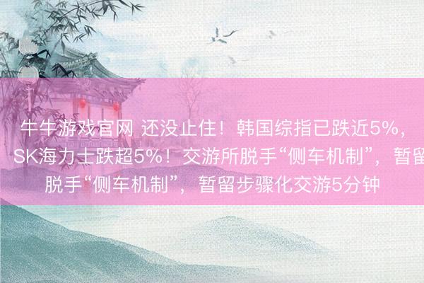 牛牛游戏官网 还没止住！韩国综指已跌近5%，三星电子跌超6%，SK海力士跌超5%！交游所脱手“侧车机制”，暂留步骤化交游5分钟