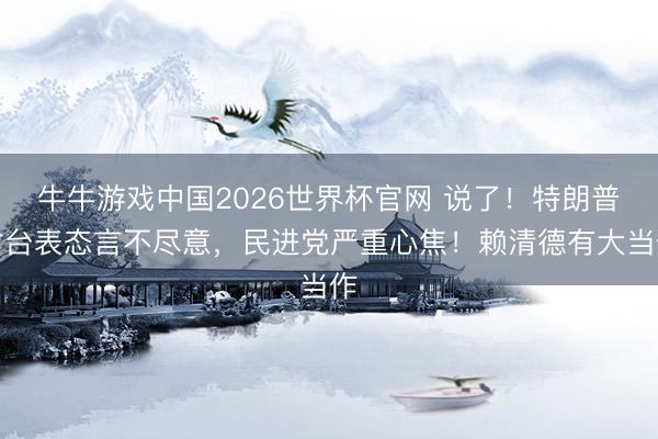 牛牛游戏中国2026世界杯官网 说了！特朗普对台表态言不尽意，民进党严重心焦！赖清德有大当作