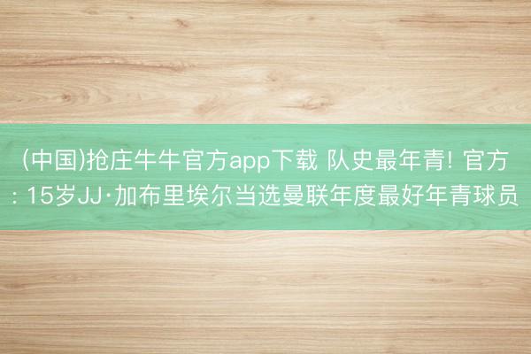 (中国)抢庄牛牛官方app下载 队史最年青! 官方: 15岁JJ·加布里埃尔当选曼联年度最好年青球员