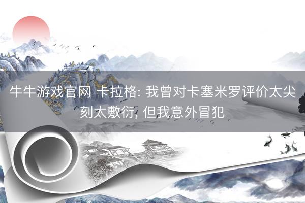 牛牛游戏官网 卡拉格: 我曾对卡塞米罗评价太尖刻太敷衍, 但我意外冒犯