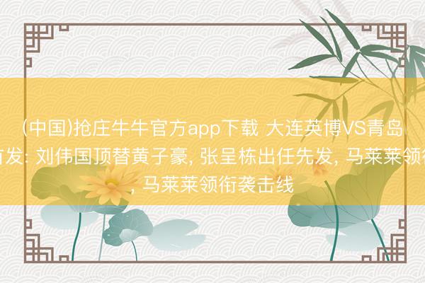 (中国)抢庄牛牛官方app下载 大连英博VS青岛西海岸首发: 刘伟国顶替黄子豪, 张呈栋出任先发, 马莱莱领衔袭击线