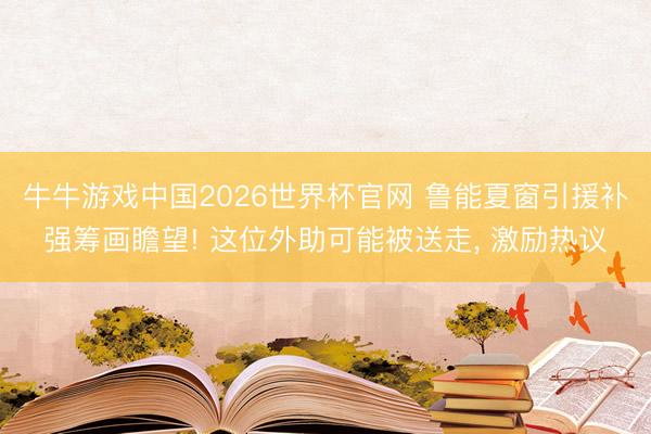 牛牛游戏中国2026世界杯官网 鲁能夏窗引援补强筹画瞻望! 这位外助可能被送走, 激励热议