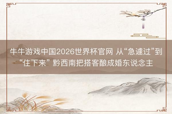 牛牛游戏中国2026世界杯官网 从“急遽过”到“住下来” 黔西南把搭客酿成婚东说念主