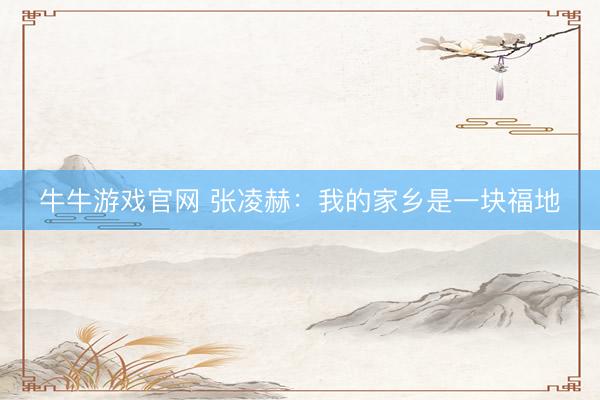 牛牛游戏官网 张凌赫：我的家乡是一块福地
