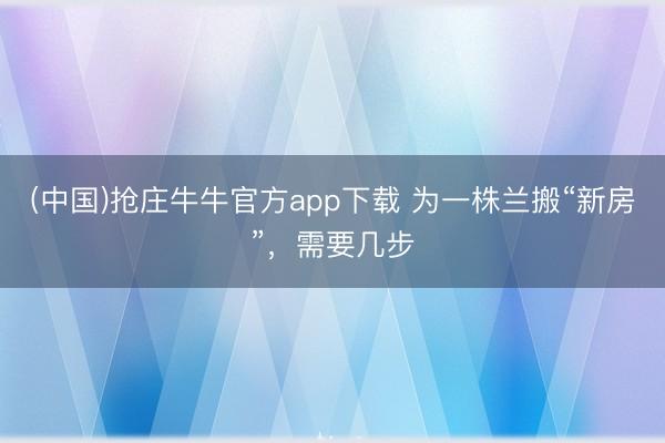 (中国)抢庄牛牛官方app下载 为一株兰搬“新房”,需要几步