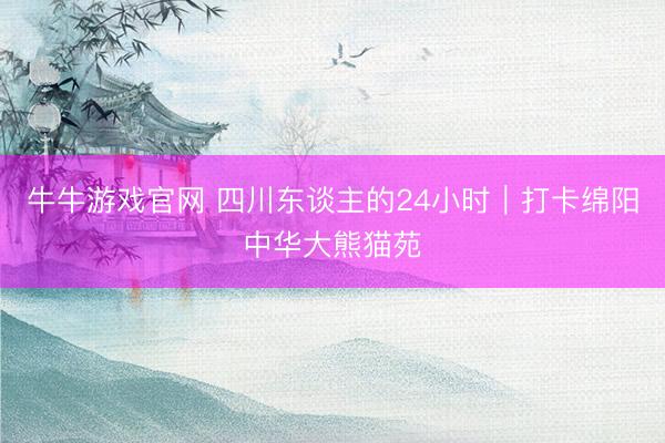 牛牛游戏官网 四川东谈主的24小时｜打卡绵阳中华大熊猫苑