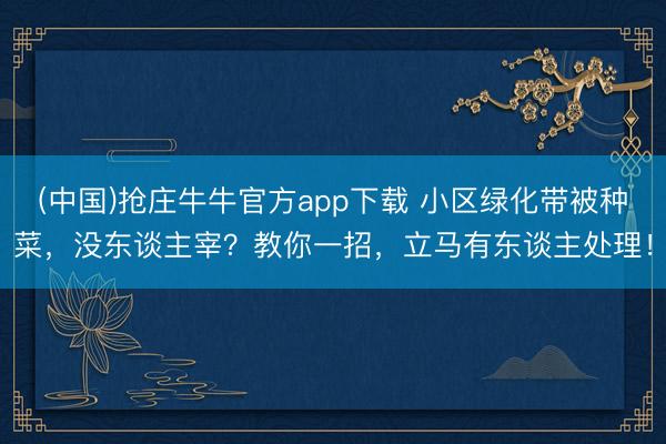(中国)抢庄牛牛官方app下载 小区绿化带被种菜，没东谈主宰？教你一招，立马有东谈主处理！