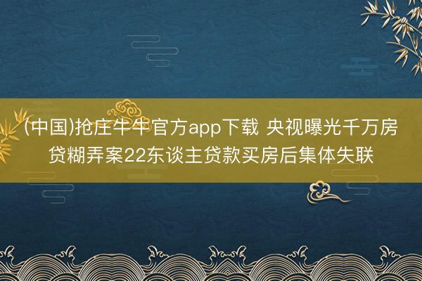 (中国)抢庄牛牛官方app下载 央视曝光千万房贷糊弄案22东谈主贷款买房后集体失联