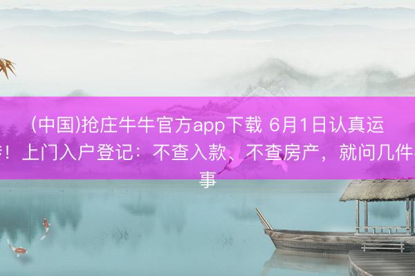 (中国)抢庄牛牛官方app下载 6月1日认真运转！上门入户登记：不查入款、不查房产，就问几件事