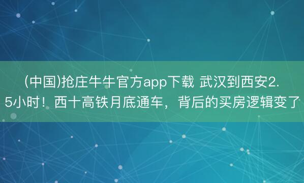 (中国)抢庄牛牛官方app下载 武汉到西安2.5小时！西十高铁月底通车，背后的买房逻辑变了